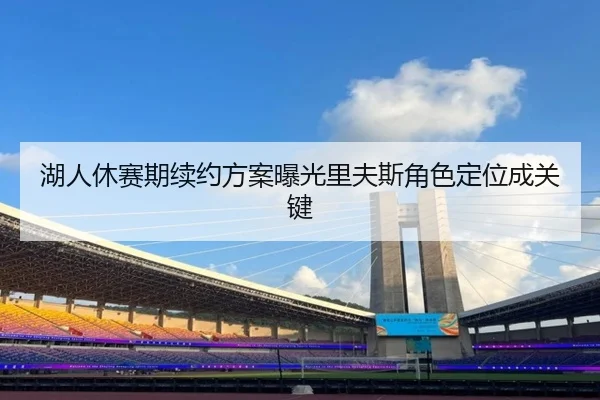湖人休赛期续约方案曝光里夫斯角色定位成关键