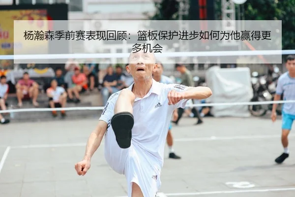 杨瀚森季前赛表现回顾：篮板保护进步如何为他赢得更多机会